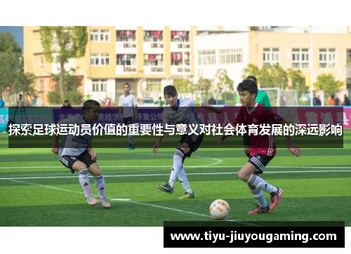 探索足球运动员价值的重要性与意义对社会体育发展的深远影响