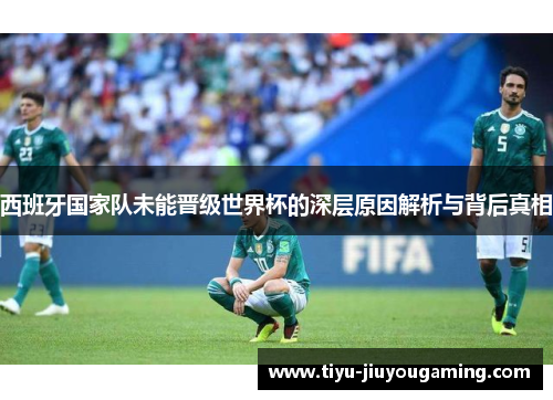 西班牙国家队未能晋级世界杯的深层原因解析与背后真相